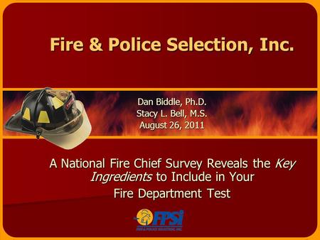 Fire & Police Selection, Inc. Dan Biddle, Ph.D. Stacy L. Bell, M.S. August 26, 2011 A National Fire Chief Survey Reveals the Key Ingredients to Include.