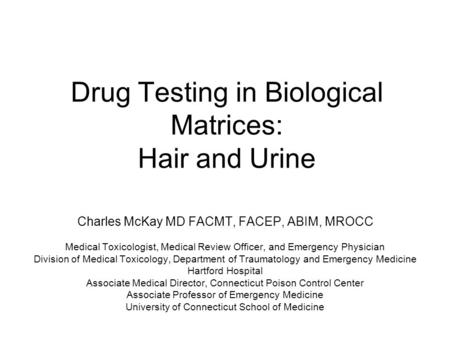 Drug Testing in Biological Matrices: Hair and Urine Charles McKay MD FACMT, FACEP, ABIM, MROCC Medical Toxicologist, Medical Review Officer, and Emergency.