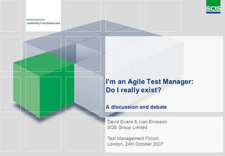Im an Agile Test Manager: Do I really exist? A discussion and debate David Evans & Ivan Ericsson SQS Group Limited Test Management Forum London, 24th October.