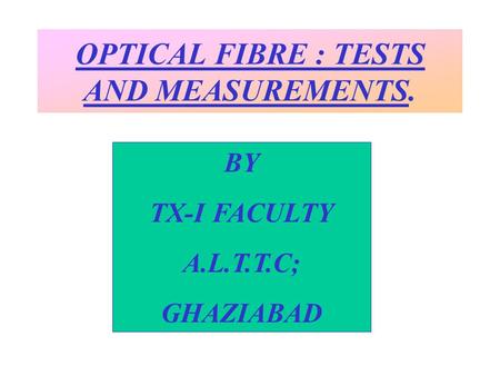 OPTICAL FIBRE : TESTS AND MEASUREMENTS. BY TX-I FACULTY A.L.T.T.C; GHAZIABAD.