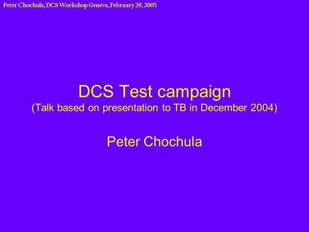 Peter Chochula, DCS Workshop Geneva, February 28, 2005 DCS Test campaign (Talk based on presentation to TB in December 2004) Peter Chochula.