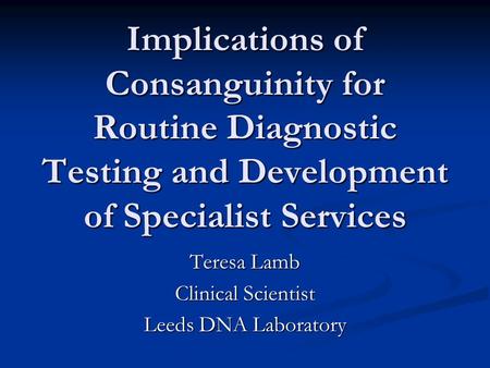Implications of Consanguinity for Routine Diagnostic Testing and Development of Specialist Services Teresa Lamb Clinical Scientist Leeds DNA Laboratory.