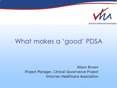 What makes a good PDSA Alison Brown Project Manager, Clinical Governance Project Victorian Healthcare Association.