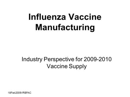 18Feb2009VRBPAC Influenza Vaccine Manufacturing Industry Perspective for 2009-2010 Vaccine Supply.