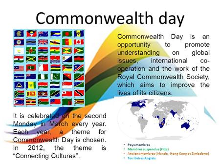 Commonwealth day It is celebrated on the second Monday in March every year. Each year, a theme for Commonwealth Day is chosen. In 2012, the theme is Connecting.