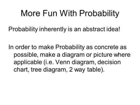 More Fun With Probability Probability inherently is an abstract idea! In order to make Probability as concrete as possible, make a diagram or picture where.