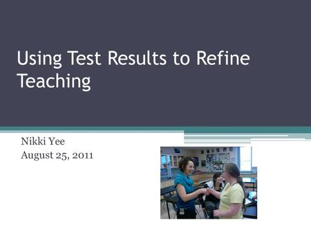 Using Test Results to Refine Teaching Nikki Yee August 25, 2011.