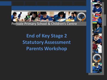 Perivale Primary School & Childrens Centre End of Key Stage 2 Statutory Assessment Parents Workshop.
