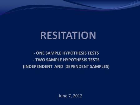 - ONE SAMPLE HYPOTHESIS TESTS - TWO SAMPLE HYPOTHESIS TESTS (INDEPENDENT AND DEPENDENT SAMPLES) 1 June 7, 2012.