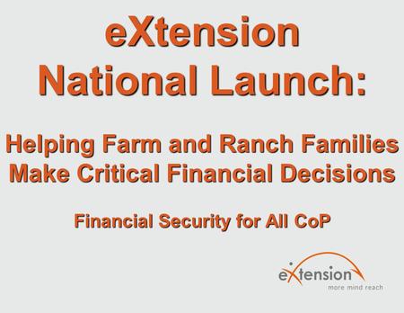 EXtension National Launch: Helping Farm and Ranch Families Make Critical Financial Decisions Financial Security for All CoP.