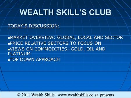 WEALTH SKILLS CLUB TODAYS DISCUSSION: MARKET OVERVIEW: GLOBAL, LOCAL AND SECTOR MARKET OVERVIEW: GLOBAL, LOCAL AND SECTOR PRICE RELATIVE SECTORS TO FOCUS.