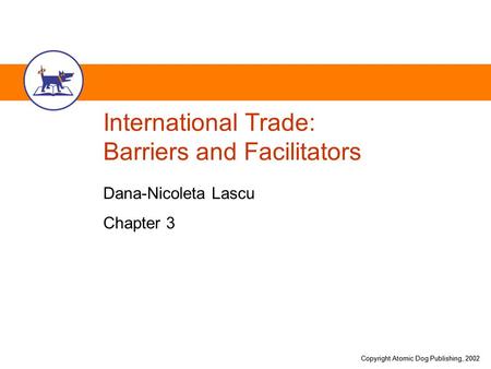 Copyright Atomic Dog Publishing, 2002 International Trade: Barriers and Facilitators Dana-Nicoleta Lascu Chapter 3.