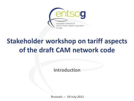 Stakeholder workshop on tariff aspects of the draft CAM network code Brussels – 19 July 2011 Introduction.