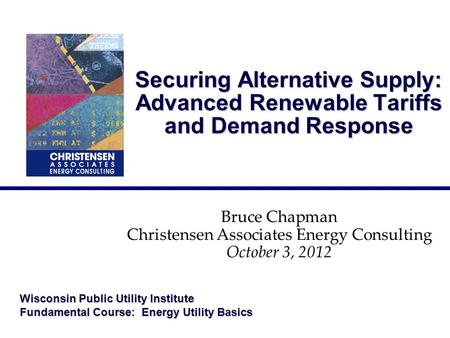 Securing Alternative Supply: Advanced Renewable Tariffs and Demand Response Bruce Chapman Christensen Associates Energy Consulting October 3, 2012 Wisconsin.