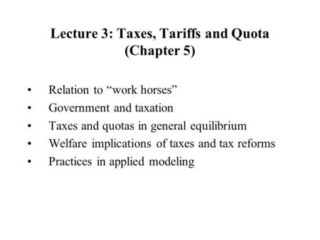 Lecture 3: Taxes, Tariffs and Quota (Chapter 5) Relation to work horses Government and taxation Taxes and quotas in general equilibrium Welfare implications.