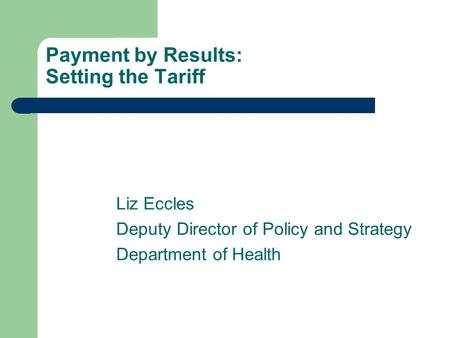 Payment by Results: Setting the Tariff Liz Eccles Deputy Director of Policy and Strategy Department of Health.