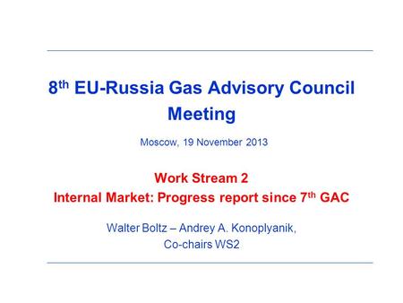 8 th EU-Russia Gas Advisory Council Meeting Moscow, 19 November 2013 Work Stream 2 Internal Market: Progress report since 7 th GAC Walter Boltz – Andrey.