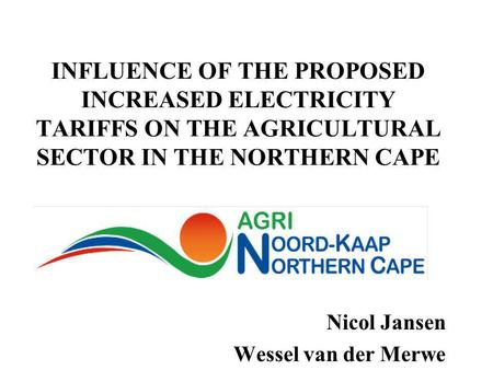 INFLUENCE OF THE PROPOSED INCREASED ELECTRICITY TARIFFS ON THE AGRICULTURAL SECTOR IN THE NORTHERN CAPE Nicol Jansen Wessel van der Merwe.
