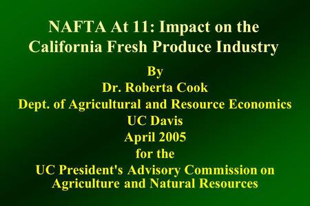 NAFTA At 11: Impact on the California Fresh Produce Industry By Dr. Roberta Cook Dept. of Agricultural and Resource Economics UC Davis April 2005 for the.