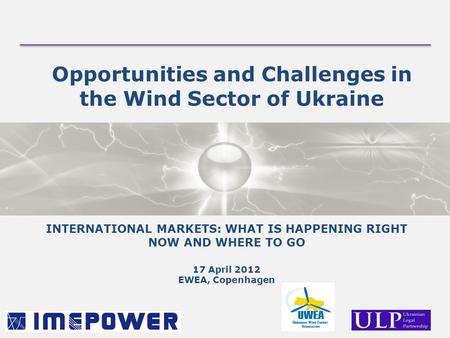 Opportunities and Challenges in the Wind Sector of Ukraine INTERNATIONAL MARKETS: WHAT IS HAPPENING RIGHT NOW AND WHERE TO GO 17 April 2012 EWEA, Copenhagen.