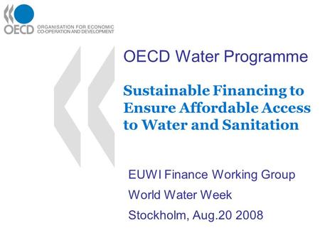 OECD Water Programme Sustainable Financing to Ensure Affordable Access to Water and Sanitation EUWI Finance Working Group World Water Week Stockholm, Aug.20.