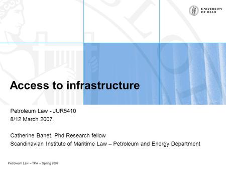 Petroleum Law – TPA – Spring 2007 Access to infrastructure Petroleum Law - JUR5410 8/12 March 2007. Catherine Banet, Phd Research fellow Scandinavian Institute.