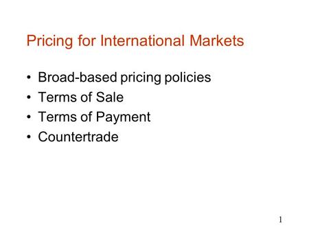 1 Pricing for International Markets Broad-based pricing policies Terms of Sale Terms of Payment Countertrade.