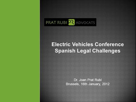 Electric Vehicles Conference Spanish Legal Challenges Dr. Joan Prat Rubí Brussels, 16th January, 2012.