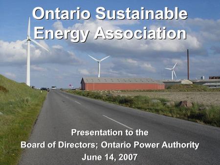 Ontario Sustainable Energy Association Presentation to the Board of Directors; Ontario Power Authority June 14, 2007 Presentation to the Board of Directors;