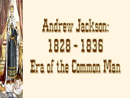 Andrew Jackson: 1828 – 1836 Era of the Common Man.