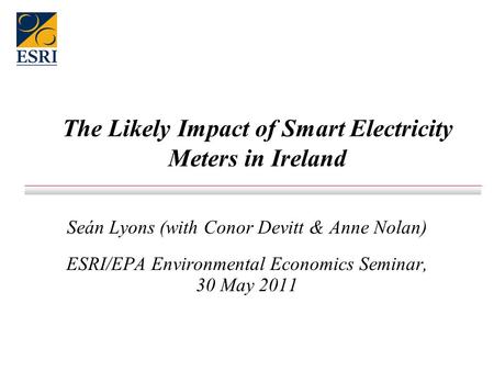 The Likely Impact of Smart Electricity Meters in Ireland Seán Lyons (with Conor Devitt & Anne Nolan) ESRI/EPA Environmental Economics Seminar, 30 May 2011.