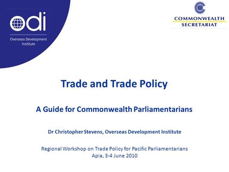 Trade and Trade Policy A Guide for Commonwealth Parliamentarians Dr Christopher Stevens, Overseas Development Institute Regional Workshop on Trade Policy.