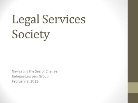 Legal Services Society Navigating the Sea of Change Refugee Lawyers Group February 8, 2013.