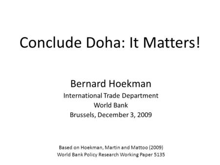 Conclude Doha: It Matters! Bernard Hoekman International Trade Department World Bank Brussels, December 3, 2009 Based on Hoekman, Martin and Mattoo (2009)