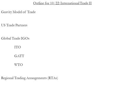 Outline for 10/22: International Trade II Gravity Model of Trade US Trade Partners Global Trade IGOs ITO GATT WTO Regional Trading Arrangements (RTAs)