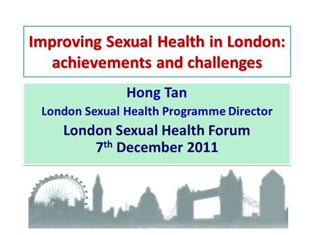 Improving Sexual Health in London: achievements and challenges Hong Tan London Sexual Health Programme Director London Sexual Health Forum 7 th December.