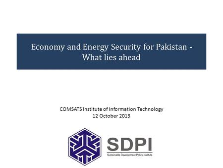 Economy and Energy Security for Pakistan - What lies ahead COMSATS Institute of Information Technology 12 October 2013.