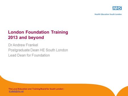 The Local Education and Training Board for South London London Foundation Training 2013 and beyond Dr Andrew Frankel.