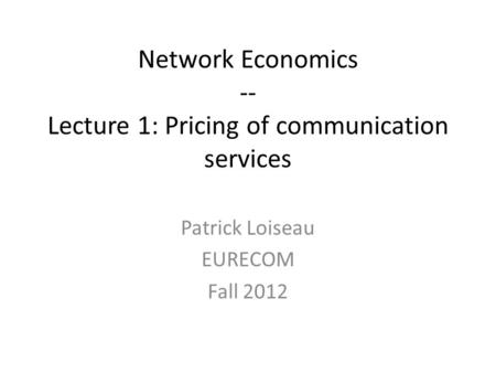 Network Economics -- Lecture 1: Pricing of communication services Patrick Loiseau EURECOM Fall 2012.