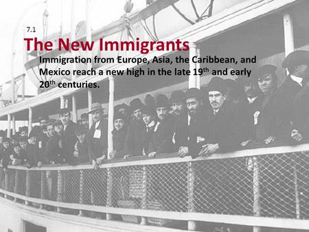 7.1 The New Immigrants Immigration from Europe, Asia, the Caribbean, and Mexico reach a new high in the late 19th and early 20th centuries.