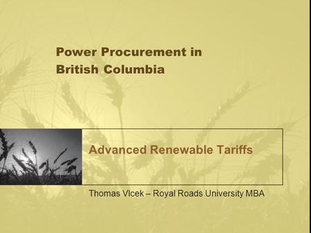 Advanced Renewable Tariffs Thomas Vlcek – Royal Roads University MBA Power Procurement in British Columbia.