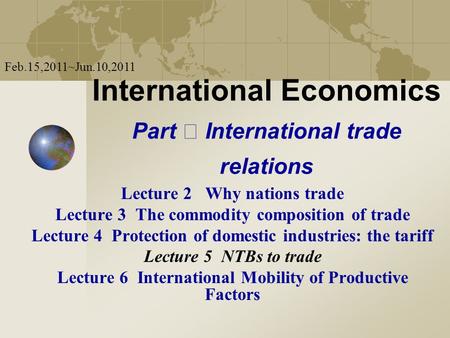 International Economics Part International trade relations Lecture 2 Why nations trade Lecture 3 The commodity composition of trade Lecture 4 Protection.