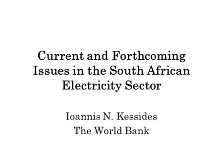 Current and Forthcoming Issues in the South African Electricity Sector Ioannis N. Kessides The World Bank.