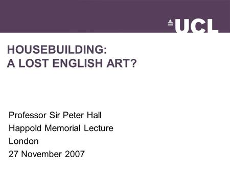 HOUSEBUILDING: A LOST ENGLISH ART? Professor Sir Peter Hall Happold Memorial Lecture London 27 November 2007.