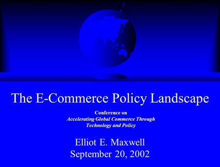 Conference on Accelerating Global Commerce Through Technology and Policy Elliot E. Maxwell September 20, 2002 The E-Commerce Policy Landscape.
