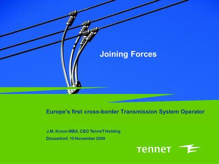 Joining Forces Europe's first cross-border Transmission System Operator J.M. Kroon MBA, CEO TenneT Holding Düsseldorf, 10 November 2009.