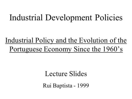 Industrial Development Policies Industrial Policy and the Evolution of the Portuguese Economy Since the 1960s Lecture Slides Rui Baptista - 1999.
