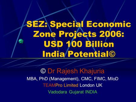 SEZ: Special Economic Zone Projects 2006: USD 100 Billion India Potential© © Dr Rajesh Khajuria MBA, PhD (Management), CMC, FIMC, MIoD TEAMPro Limited.