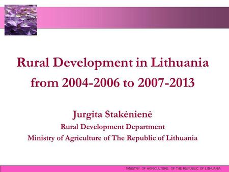 Rural Development in Lithuania from 2004-2006 to 2007-2013 Jurgita Stakėnienė Rural Development Department Ministry of Agriculture of The Republic of Lithuania.