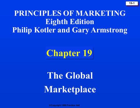 Copyright 1999 Prentice Hall 19-1 Chapter 19 The Global Marketplace PRINCIPLES OF MARKETING Eighth Edition Philip Kotler and Gary Armstrong.